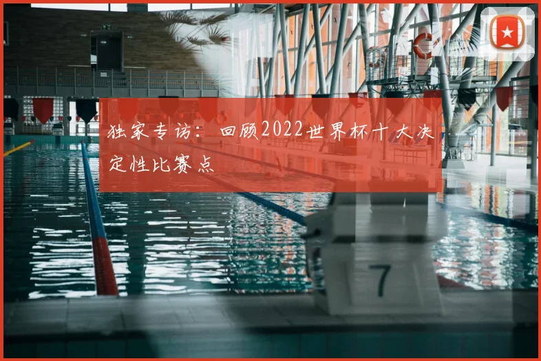 独家专访:回顾2022世界杯十大决定性比赛点
