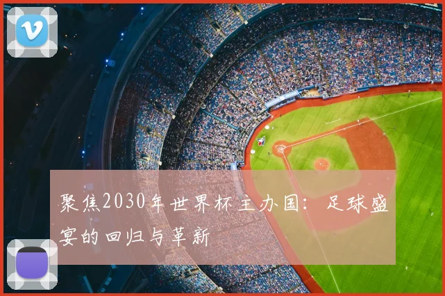 聚焦2030年世界杯主办国：足球盛宴的回归与革新