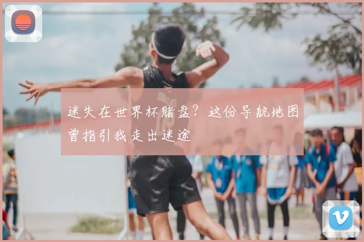 迷失在世界杯赌盘？这份导航地图曾指引我走出迷途