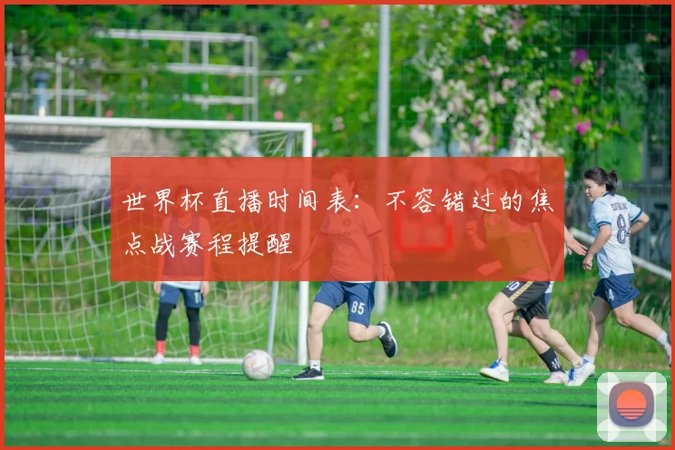 世界杯直播时间表:不容错过的焦点战赛程提醒