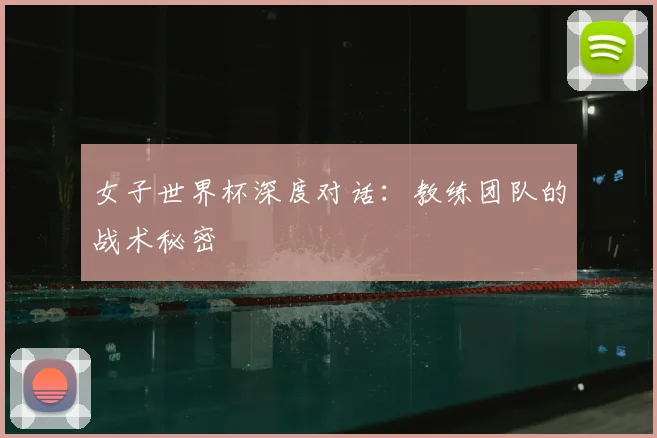 女子世界杯深度对话：教练团队的战术秘密