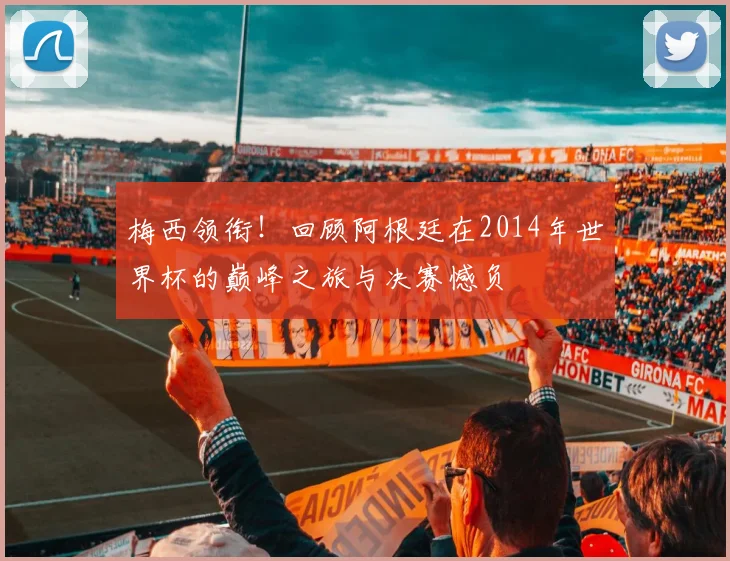 梅西领衔！回顾阿根廷在2014年世界杯的巅峰之旅与决赛憾负