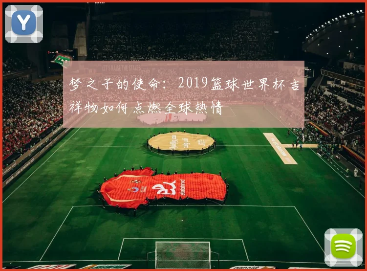 梦之子的使命：2019篮球世界杯吉祥物如何点燃全球热情
