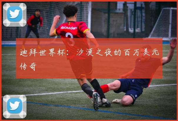迪拜世界杯：沙漠之夜的百万美元传奇